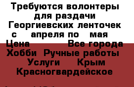 Требуются волонтеры для раздачи Георгиевских ленточек с 30 апреля по 9 мая. › Цена ­ 2 000 - Все города Хобби. Ручные работы » Услуги   . Крым,Красногвардейское